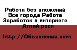 Работа без вложений - Все города Работа » Заработок в интернете   . Алтай респ.